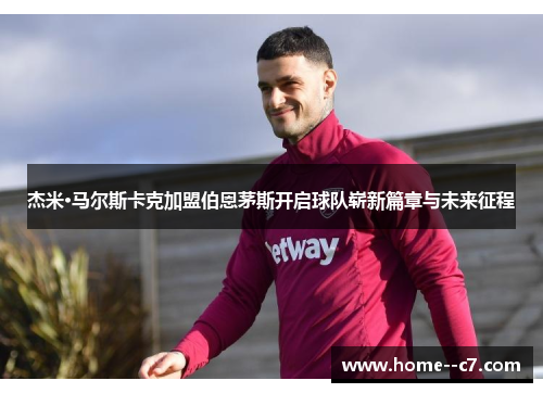 杰米·马尔斯卡克加盟伯恩茅斯开启球队崭新篇章与未来征程