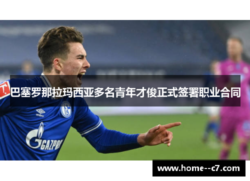 巴塞罗那拉玛西亚多名青年才俊正式签署职业合同