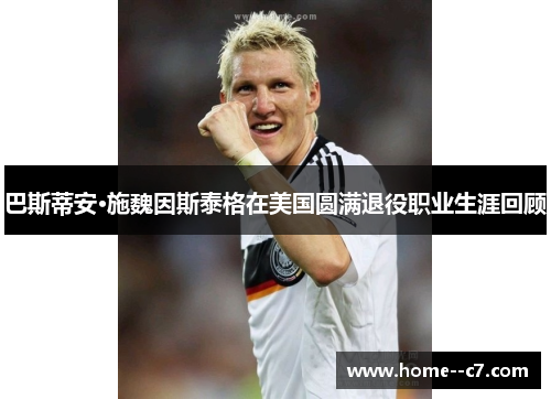 巴斯蒂安·施魏因斯泰格在美国圆满退役职业生涯回顾