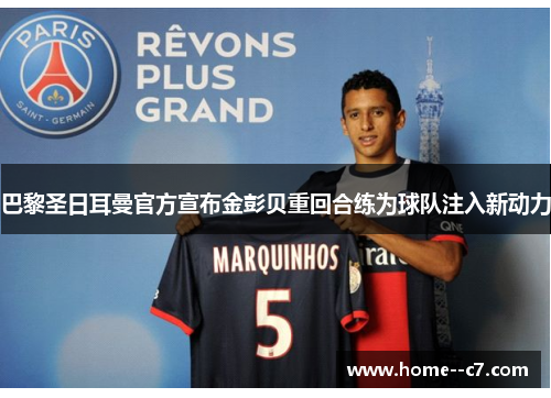 巴黎圣日耳曼官方宣布金彭贝重回合练为球队注入新动力